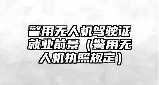 警用無人機駕駛證就業前景（警用無人機執照規定）