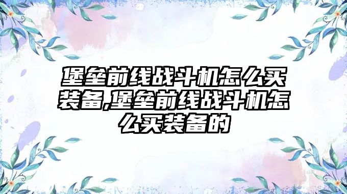 堡壘前線戰斗機怎么買裝備,堡壘前線戰斗機怎么買裝備的