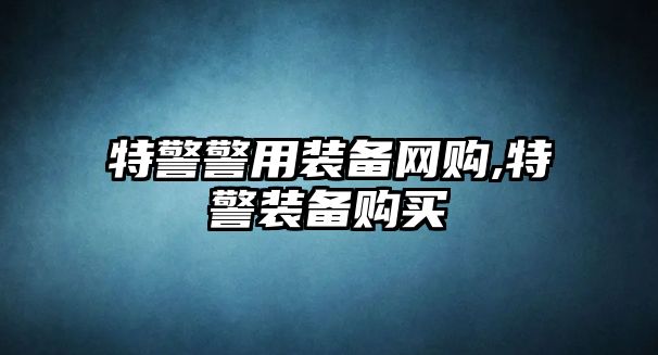 特警警用裝備網購,特警裝備購買