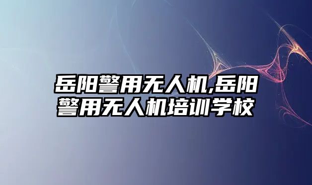 岳陽警用無人機,岳陽警用無人機培訓學校