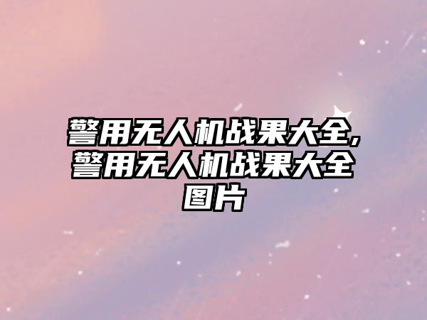 警用無(wú)人機(jī)戰(zhàn)果大全,警用無(wú)人機(jī)戰(zhàn)果大全圖片