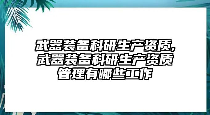 武器裝備科研生產資質,武器裝備科研生產資質管理有哪些工作