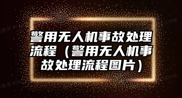 警用無(wú)人機(jī)事故處理流程（警用無(wú)人機(jī)事故處理流程圖片）