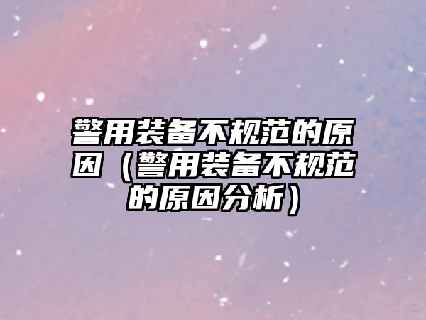 警用裝備不規范的原因（警用裝備不規范的原因分析）