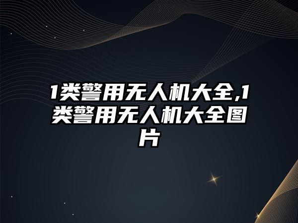 1類警用無人機大全,1類警用無人機大全圖片