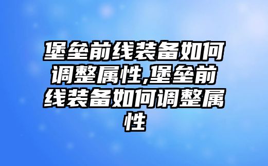 堡壘前線裝備如何調(diào)整屬性,堡壘前線裝備如何調(diào)整屬性