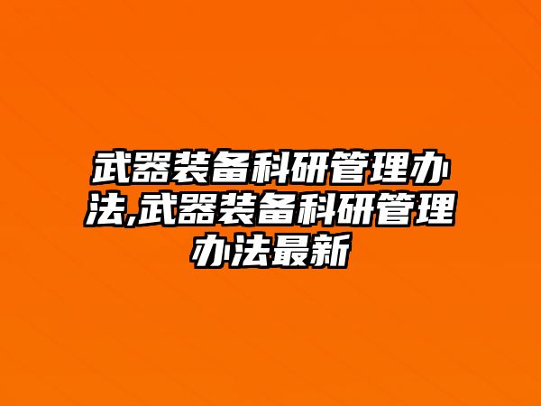 武器裝備科研管理辦法,武器裝備科研管理辦法最新