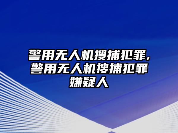 警用無人機搜捕犯罪,警用無人機搜捕犯罪嫌疑人