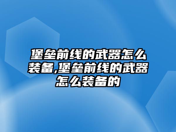 堡壘前線的武器怎么裝備,堡壘前線的武器怎么裝備的