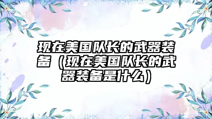 現在美國隊長的武器裝備（現在美國隊長的武器裝備是什么）