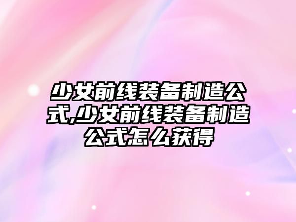 少女前線裝備制造公式,少女前線裝備制造公式怎么獲得