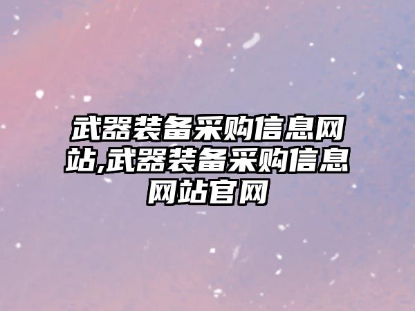 武器裝備采購信息網站,武器裝備采購信息網站官網