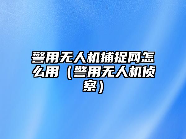 警用無人機捕捉網怎么用（警用無人機偵察）