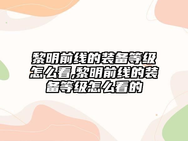 黎明前線的裝備等級(jí)怎么看,黎明前線的裝備等級(jí)怎么看的