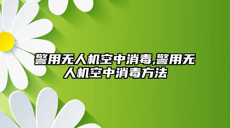 警用無人機空中消毒,警用無人機空中消毒方法