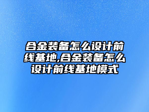 合金裝備怎么設計前線基地,合金裝備怎么設計前線基地模式