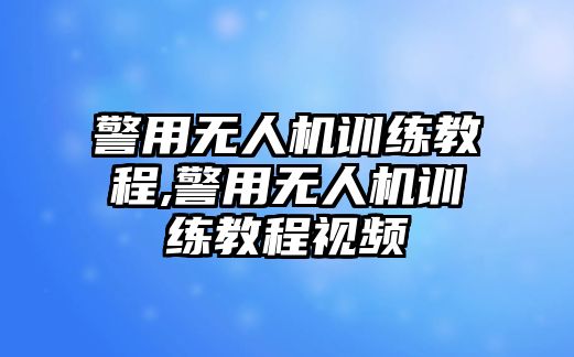 警用無人機訓練教程,警用無人機訓練教程視頻