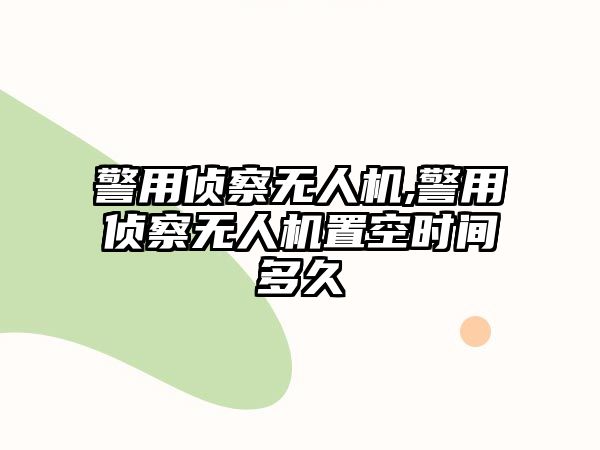 警用偵察無人機,警用偵察無人機置空時間多久