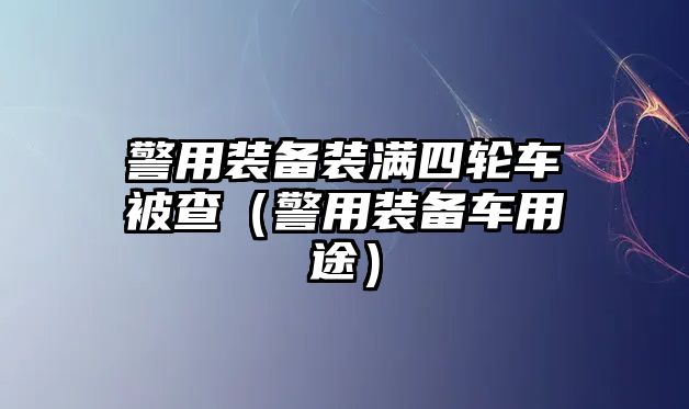 警用裝備裝滿四輪車被查（警用裝備車用途）