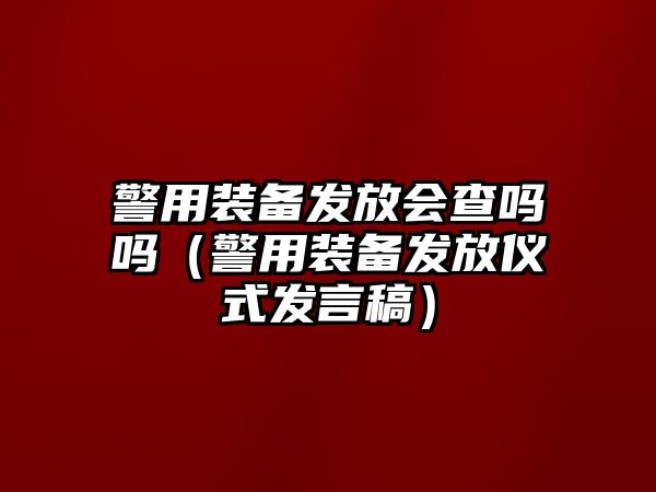 警用裝備發放會查嗎嗎（警用裝備發放儀式發言稿）