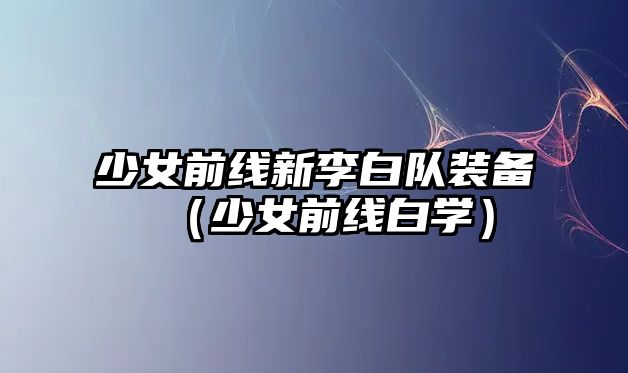 少女前線新李白隊裝備（少女前線白學）