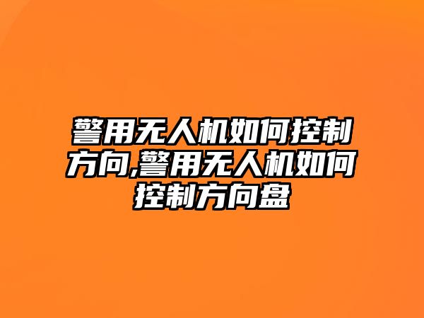 警用無人機如何控制方向,警用無人機如何控制方向盤