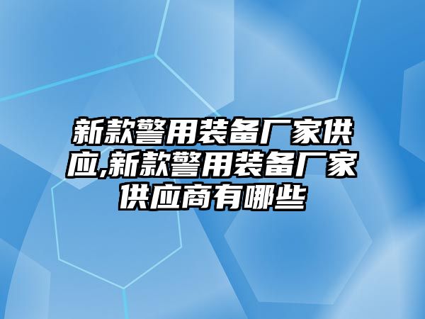 新款警用裝備廠家供應,新款警用裝備廠家供應商有哪些