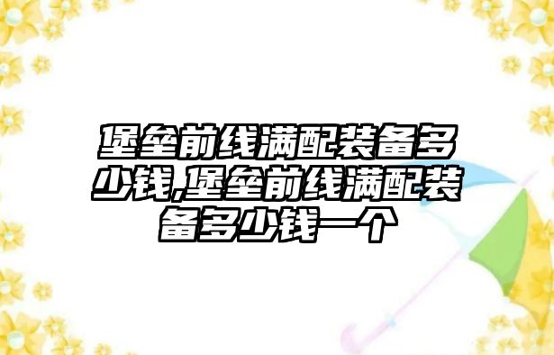 堡壘前線滿配裝備多少錢,堡壘前線滿配裝備多少錢一個