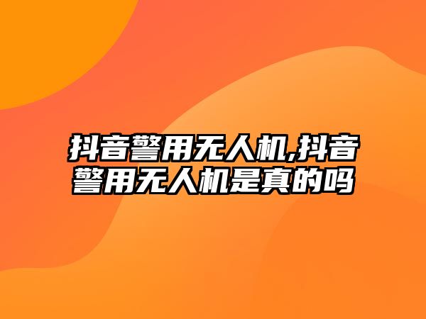 抖音警用無人機,抖音警用無人機是真的嗎