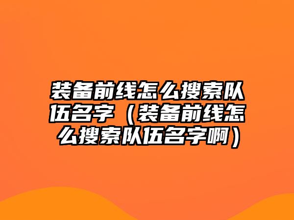 裝備前線怎么搜索隊(duì)伍名字（裝備前線怎么搜索隊(duì)伍名字啊）