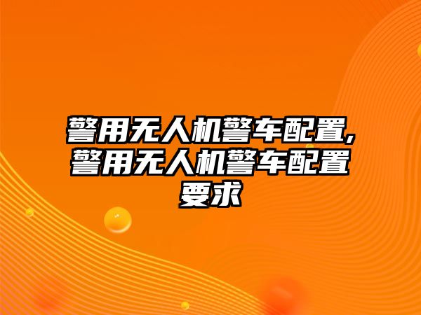 警用無人機警車配置,警用無人機警車配置要求