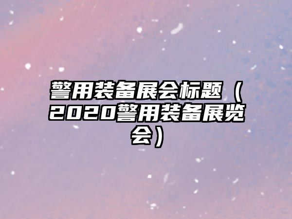 警用裝備展會標題（2020警用裝備展覽會）