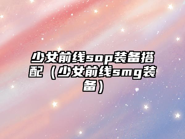 少女前線sop裝備搭配（少女前線smg裝備）