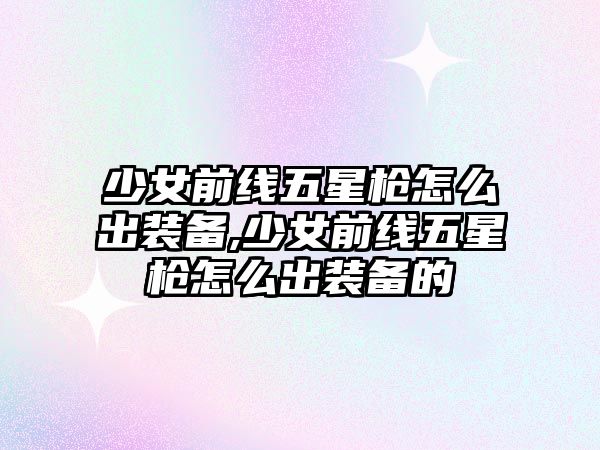 少女前線五星槍怎么出裝備,少女前線五星槍怎么出裝備的