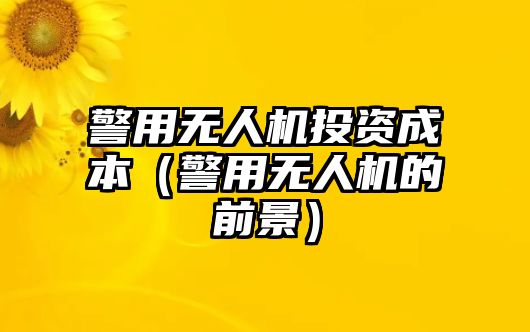 警用無人機投資成本（警用無人機的前景）