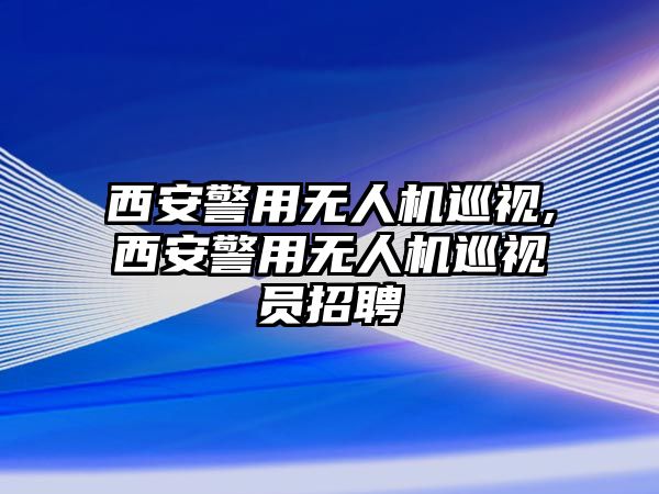 西安警用無人機巡視,西安警用無人機巡視員招聘