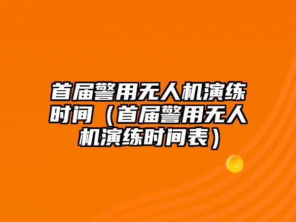 首屆警用無人機演練時間（首屆警用無人機演練時間表）