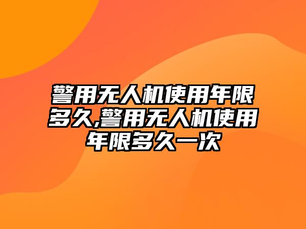 警用無人機使用年限多久,警用無人機使用年限多久一次