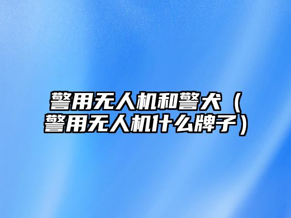 警用無(wú)人機(jī)和警犬（警用無(wú)人機(jī)什么牌子）