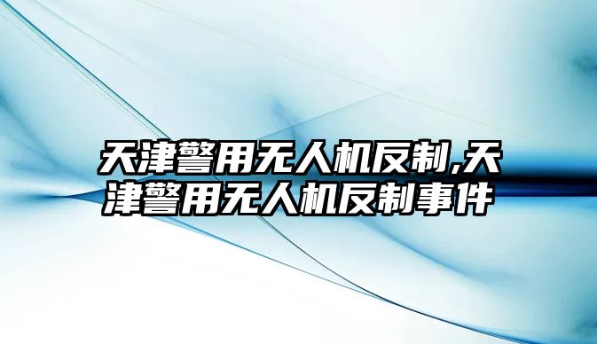 天津警用無人機反制,天津警用無人機反制事件