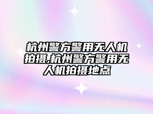 杭州警方警用無(wú)人機(jī)拍攝,杭州警方警用無(wú)人機(jī)拍攝地點(diǎn)