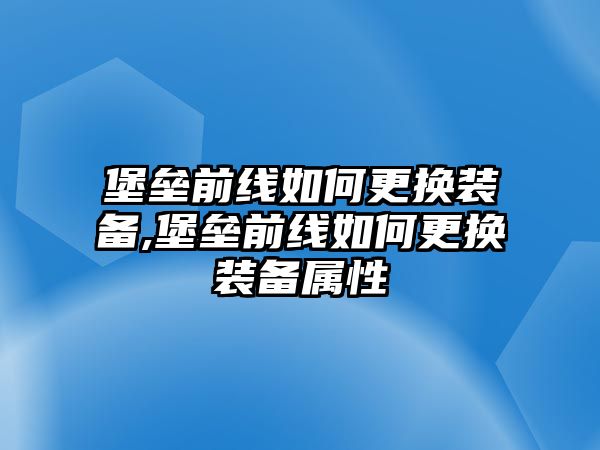 堡壘前線如何更換裝備,堡壘前線如何更換裝備屬性