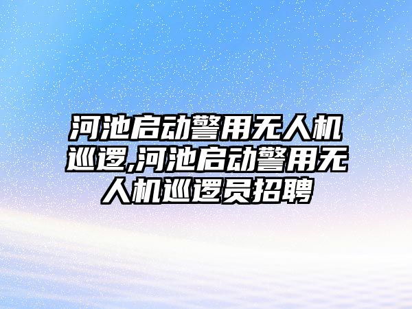 河池啟動警用無人機巡邏,河池啟動警用無人機巡邏員招聘