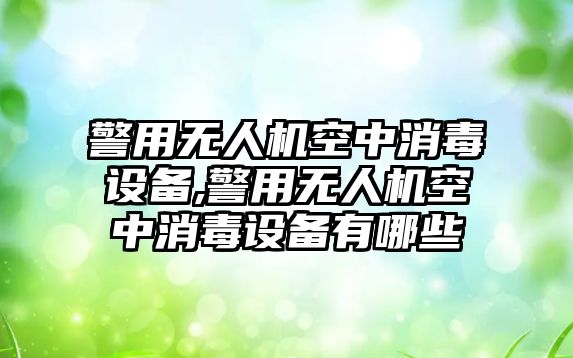 警用無(wú)人機(jī)空中消毒設(shè)備,警用無(wú)人機(jī)空中消毒設(shè)備有哪些