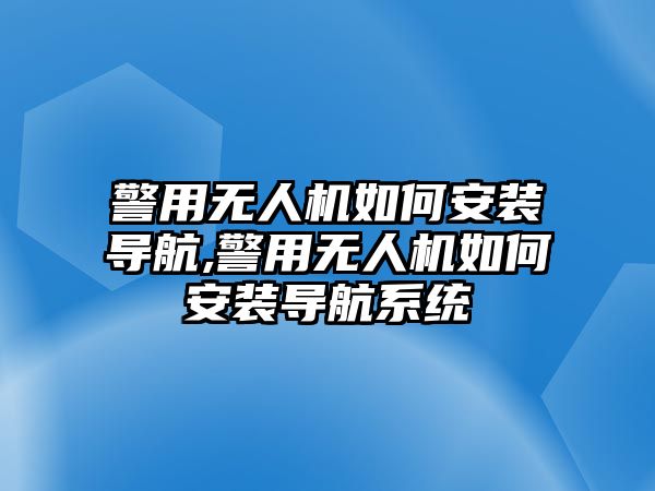 警用無人機(jī)如何安裝導(dǎo)航,警用無人機(jī)如何安裝導(dǎo)航系統(tǒng)