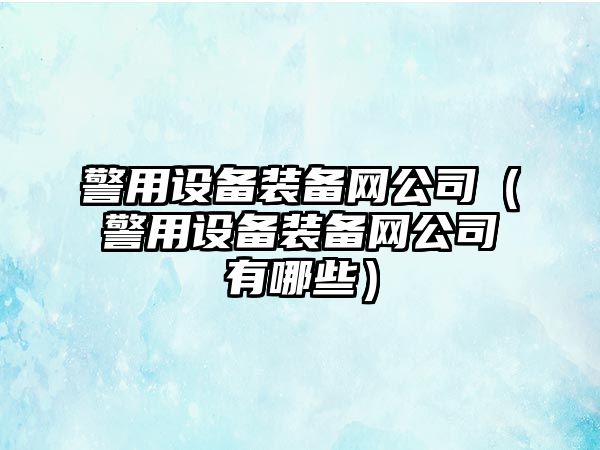 警用設(shè)備裝備網(wǎng)公司（警用設(shè)備裝備網(wǎng)公司有哪些）