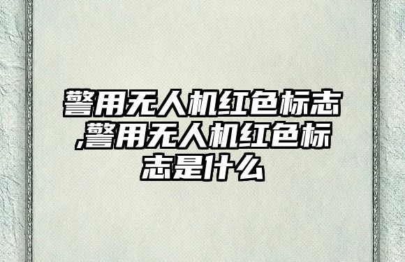 警用無(wú)人機(jī)紅色標(biāo)志,警用無(wú)人機(jī)紅色標(biāo)志是什么