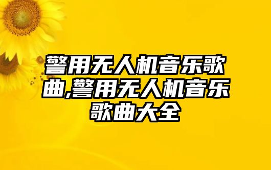 警用無人機(jī)音樂歌曲,警用無人機(jī)音樂歌曲大全