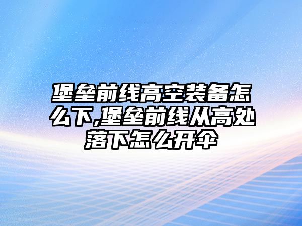 堡壘前線高空裝備怎么下,堡壘前線從高處落下怎么開傘