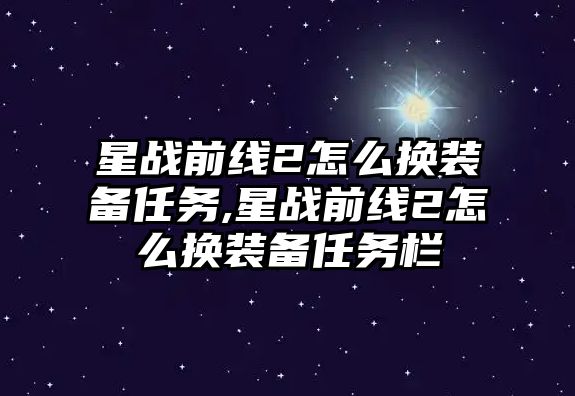 星戰(zhàn)前線2怎么換裝備任務(wù),星戰(zhàn)前線2怎么換裝備任務(wù)欄